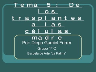 Tema 5 : De los trasplantes a las células madre Por: Diego Gumiel Ferrer Grupo 1º C Escuela de Arte “La Palma” 