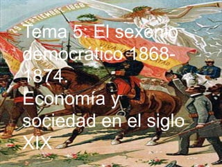 Tema 5: El sexenio
democrático 1868-
1874.
Economía y
sociedad en el siglo
XIX
 