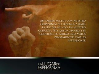 Así tamién sucede con nuestro corazón: si no tenemos a Jesús, la luz del mundo, en nuestro corazón, éste queda oscuro y se convierte en abrigo para malos pensamientos y malas intensiones.