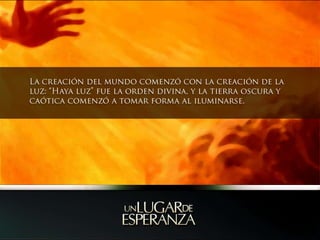La creación del mundo comenzó con la creación de la luz: “Haya luz” fue la orden divina, y la tierra oscura y caótica comenzó a tomar forma al iluminarse. 