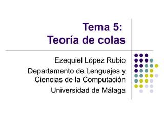 Tema 5:  Teoría de colas Ezequiel López Rubio Departamento de Lenguajes y Ciencias de la Computación Universidad de Málaga 