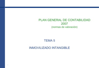 1
PLAN GENERAL DE CONTABILIDAD
2007
(normas de valoración)
TEMA 5
INMOVILIZADO INTANGIBLE
 