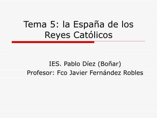 Tema 5: la España de los Reyes Católicos IES. Pablo Díez (Boñar) Profesor: Fco Javier Fernández Robles 
