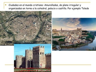 Ciudades en el mundo cristiano: Amuralladas, de plano irregular y organizadas en torno a la catedral, palacio o castillo. Por ejemplo Toledo 