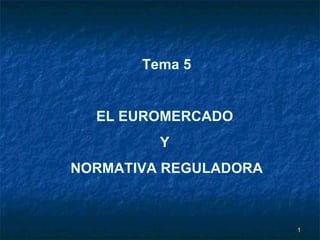 Tema 5 EL EUROMERCADO  Y  NORMATIVA REGULADORA 