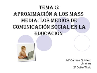 TEMA 5: APROXIMACIÓN A LOS MASS-MEDIA. LOS MEDIOS DE COMUNICACIÓN SOCIAL EN LA EDUCACIÓN   Mª Carmen Quintero Jiménez 2º Doble Título 