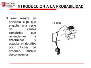 INTRODUCCION A LA PROBABILIDADEl azar resulta en principio algo que engloba una serie de causas complejas que renunciamos a determinar y estudiar en detalles por difíciles de precisar, porque desconocemos