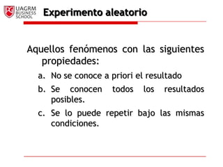 Experimento aleatorioAquellos fenómenos con las siguientes propiedades:No se conoce a priori el resultadoSe conocen todos los resultados posibles.Se lo puede repetir bajo las mismas condiciones.