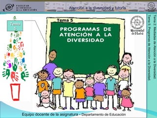 PROGRAMAS DE ATENCIÓN A LA DIVERSIDAD Equipo docente de la asignatura -  Departamento de Educación Tema 5 Tema 5 