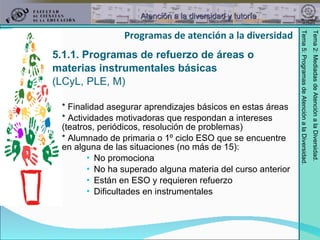 5.1.1. Programas de refuerzo de áreas o  materias instrumentales básicas  (LCyL, PLE, M) * Finalidad asegurar aprendizajes básicos en estas áreas * Actividades motivadoras que respondan a intereses (teatros, periódicos, resolución de problemas) * Alumnado de primaria o 1º ciclo ESO que se encuentre en alguna de las situaciones (no más de 15): No promociona No ha superado alguna materia del curso anterior Están en ESO y requieren refuerzo Dificultades en instrumentales Programas de atención a la diversidad 