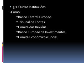  3.7 Outras Institucións.
-Como:
   *Banco Central Europeo.
   *Tribunal de Contas.
   *Comité das Rexións.
   *Banco Europeo de Investimentos.
   *Comité Económico e Social.
 