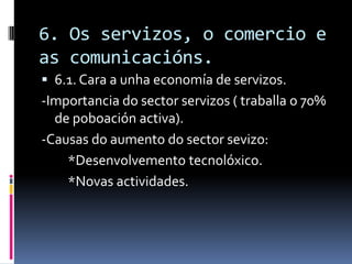 6. Os servizos, o comercio e
as comunicacións.
 6.1. Cara a unha economía de servizos.
-Importancia do sector servizos ( ...