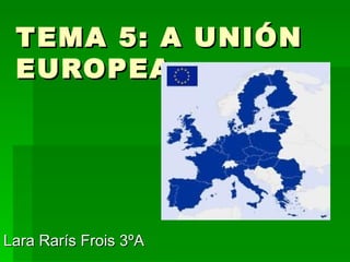 TEMA 5: A UNIÓN EUROPEA Lara Rarís Frois 3ºA  
