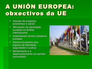 A UNIÓN EUROPEA: obxectivos da UE <ul><li>Impulso do progreso económico e social </li></ul><ul><li>Afirmación da identidad...