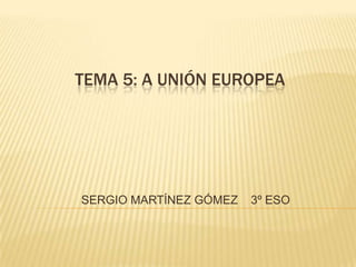 TEMA 5: A UNIÓN EUROPEA




SERGIO MARTÍNEZ GÓMEZ   3º ESO
 