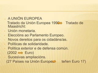 o     A UNIÓN EUROPEA
     Tratado da Unión Europea 1992       Tratado de
      Maastricht:
•     Unión monetaria.
•     E...