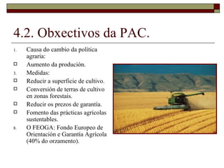 4.2. Obxectivos da PAC. <ul><li>Causa do cambio da política agraria: </li></ul><ul><li>Aumento da produción. </li></ul><ul...