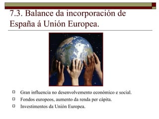 7.3. Balance da incorporación de España á Unión Europea. <ul><li>Gran influencia no desenvolvemento económico e social. </...