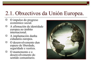 2.1. Obxectivos da Unión Europea. <ul><li>O impulso do progreso económico social. </li></ul><ul><li>A afirmación da identi...