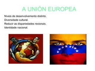 A UNIÓN EUROPEA
Niveis de desenvolvemento distinto.
Diversidade cultural.
Reducir as dispariedades rexionais.
Identidade nacional.
 