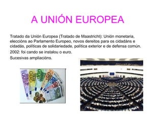 A UNIÓN EUROPEA
Tratado da Unión Europea (Tratado de Maastricht): Unión monetaria,
eleccións ao Parlamento Europeo, novos ...
