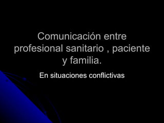 Comunicación entre
profesional sanitario , paciente
           y familia.
     En situaciones conflictivas
 