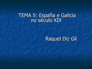 TEMA 5: España e Galicia
    no século XIX


           Raquel Diz Gil
 
