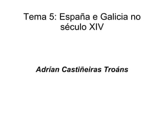Tema 5: España e Galicia no
        século XIV



  Adrían Castiñeiras Troáns
 