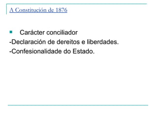 A Constitución de 1876


  Carácter conciliador
-Declaración de dereitos e liberdades.
-Confesionalidade do Estado.
 