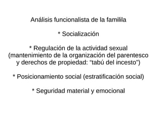 Análisis funcionalista de la familila

                 * Socialización

      * Regulación de la actividad sexual
(mantenimiento de la organización del parentesco
  y derechos de propiedad: “tabú del incesto”)

 * Posicionamiento social (estratificación social)

        * Seguridad material y emocional
 