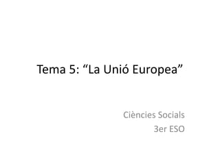 Tema 5: “La Unió Europea”


              Ciències Socials
                     3er ESO
 