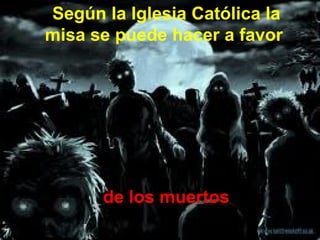 Según la Iglesia Católica la
misa se puede hacer a favor




      de los muertos
 