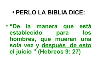 • PERLO LA BIBLIA DICE:

• “De la manera que está
  establecido       para      los
  hombres, que mueran una
  sola vez y después de esto
  el juicio ” (Hebreos 9: 27)
 