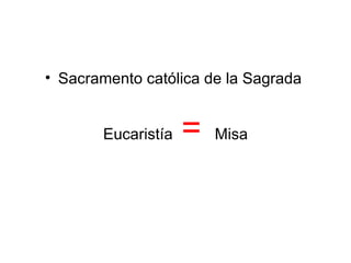 • Sacramento católica de la Sagrada


       Eucaristía   =   Misa
 