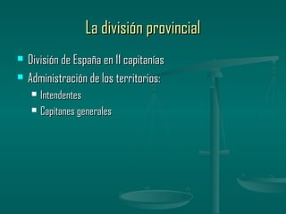 La división provincial
   División de España en 11 capitanías
   Administración de los territorios:
       Intendentes
       Capitanes generales
 