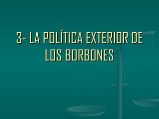 3- LA POLÍTICA EXTERIOR DE
      LOS BORBONES
 