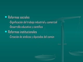    Reformas sociales
    -Dignificación del trabajo industrial y comercial
    -Desarrollo educativo y científico
   Reformas institucionales
    -Creación de síndicos y diputados del común
 