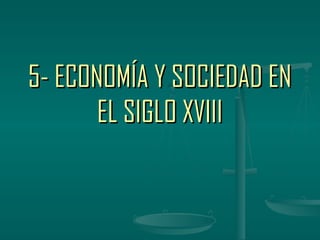 5- ECONOMÍA Y SOCIEDAD EN
       EL SIGLO XVIII
 