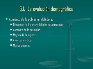 5.1.- La evolución demográfica
   Aumento de la población debido a:
       Descenso de las mortalidades catastróficas
       Aumento de la natalidad
       Mejora de la higiene
       Avances médicos
       Menos guerras
 