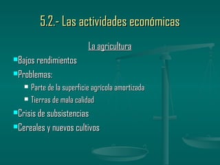 5.2.- Las actividades económicas
                            La agricultura
Bajos rendimientos

Problemas:

      Parte de la superficie agrícola amortizada
      Tierras de mala calidad
Crisis de subsistencias

Cereales y nuevos cultivos
 