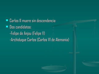    Carlos II muere sin descendencia
   Dos candidatos:
    -Felipe de Anjou (Felipe V)
    -Archiduque Carlos (Carlos VI de Alemania)
 