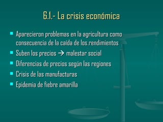 6.1.- La crisis económica
   Aparecieron problemas en la agricultura como
    consecuencia de la caída de los rendimientos
   Suben los precios  malestar social
   Diferencias de precios según las regiones
   Crisis de las manufacturas
   Epidemia de fiebre amarilla
 
