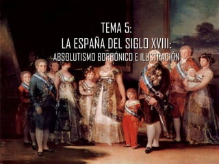 TEMA 5:
  LA ESPAÑA DEL SIGLO XVIII:
ABSOLUTISMO BORBÓNICO E ILUSTRACIÓN
 