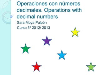 Operaciones con números
decimales. Operations with
decimal numbers
Sara Moya Pulpón
Curso 5º 2012/ 2013
 