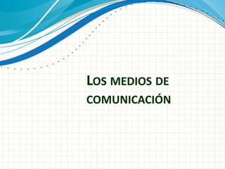LOS MEDIOS DE
COMUNICACIÓN
 