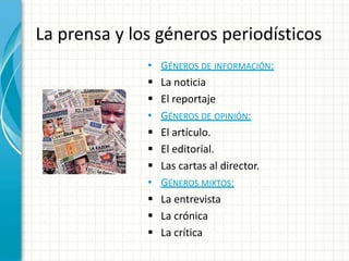 La prensa y los géneros periodísticos
              •   GÉNEROS DE INFORMACIÓN:
                 La noticia
                 El reportaje
              •   GÉNEROS DE OPINIÓN:
                 El artículo.
                 El editorial.
                 Las cartas al director.
              •   GÉNEROS MIXTOS:
                 La entrevista
                 La crónica
                 La crítica
 
