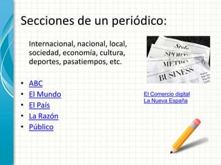 Secciones de un periódico:
    Internacional, nacional, local,
    sociedad, economía, cultura,
    deportes, pasatiempos, etc.

•   ABC
•   El Mundo                          El Comercio digital
                                      La Nueva España
•   El País
•   La Razón
•   Público
 