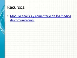 Recursos:
• Módulo análisis y comentario de los medios
  de comunicación.
 
