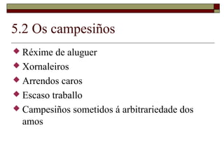 5.2 Os campesiños
 Réxime  de aluguer
 Xornaleiros
 Arrendos caros
 Escaso traballo
 Campesiños sometidos á arbitrariedade dos
  amos
 