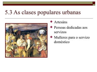 5.3 As clases populares urbanas
                     Artesáns
                     Persoas dedicadas aos
                      servizos
                     Mulleres para o servizo
                      doméstico
 